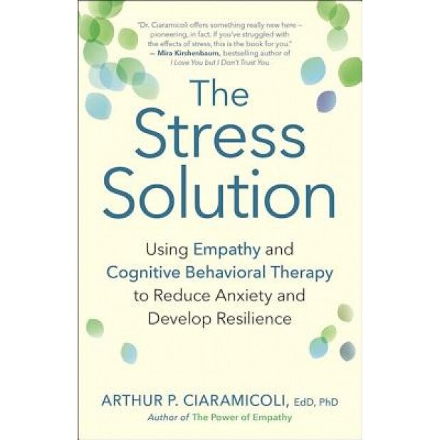 The Stress Solution: Using Empathy and Cognitive Behavioral Therapy to Reduce Anxiety and Develop Resilience, Arthur P. Ciaramicoli (Author)