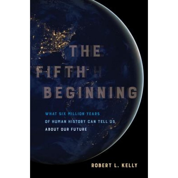 The Fifth Beginning: What Six Million Years of Human History Can Tell Us about Our Future, Robert L. Kelly (Author)