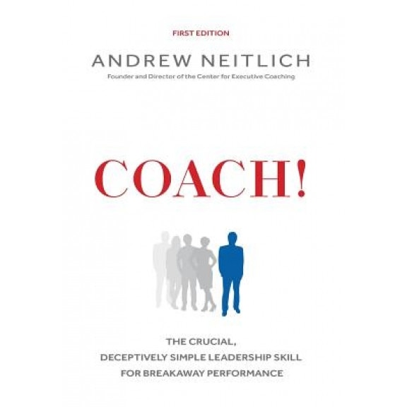 Coach!: The Crucial, Deceptively Simple Leadership Skill for Breakaway Performance - Andrew Neitlich (Author)