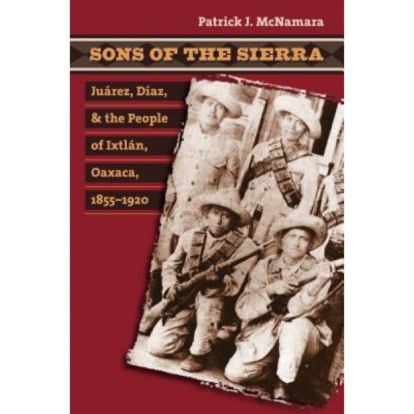 Sons of the Sierra: Juarez, Diaz, and the People of Ixtlan, Oaxaca, 1855-1920, Patrick J. McNamara (Author)