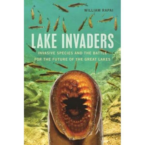 Lake Invaders: Invasive Species and the Battle for the Future of the Great Lakes, William Rapai (Author)
