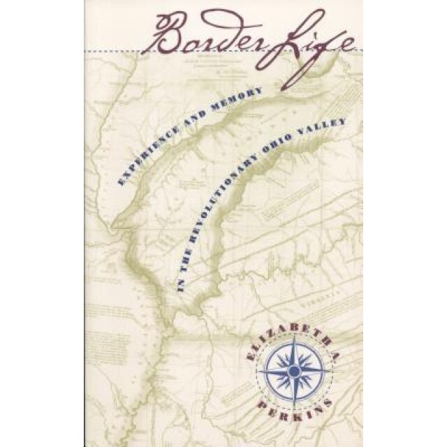 Border Life: Experience and Memory in the Revolutionary Ohio Valley, Elizabeth A. Perkins (Author)