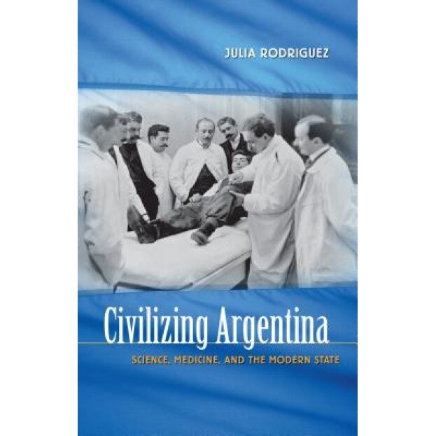 Civilizing Argentina: Science, Medicine, and the Modern State, Julia Rodriguez (Author)