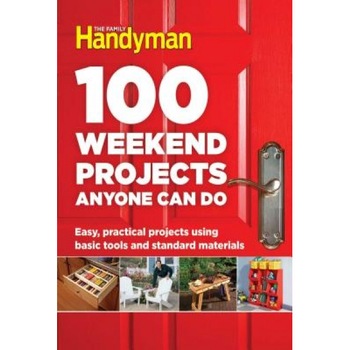 100 Weekend Projects Anyone Can Do: Easy, Practical Projects Using Basic Tools and Standard Materials, Editors at the Family Handyman (Editor) 100 Weekend Projects Anyone Can Do: Easy, Practical Projects Using Basic Tools and Standard Materials, Editors at the Family Handyman (Editor)