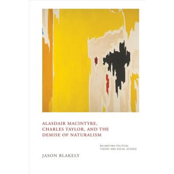 Alasdair Macintyre, Charles Taylor, and the Demise of Naturalism: Reunifying Political Theory and Social Science, Jason Blakely (Author)