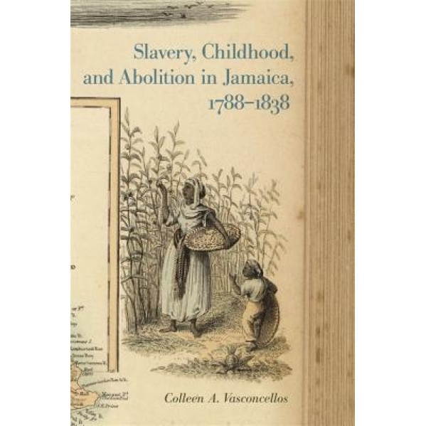 Slavery, Childhood, and Abolition in Jamaica, 1788-1838, Colleen A. Vasconcellos (Author)