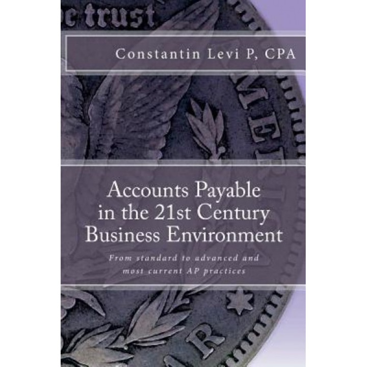 Accounts Payable in the 21st Century Business Environment: From Standard to Advanced and Most Current AP Practices - Costa Levi Perepeliza (Author)