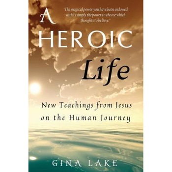 A Heroic Life: New Teachings from Jesus on the Human Journey, Gina Lake (Author) A Heroic Life: New Teachings from Jesus on the Human Journey, Gina Lake (Author)