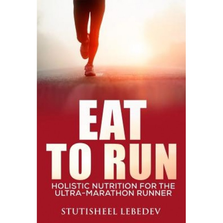 Eat to Run. Holistic Nutrition for the Ultra-Marathon Runner, Stutisheel Lebedev (Author)