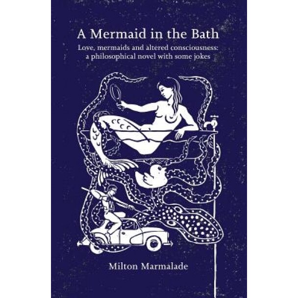 A Mermaid in the Bath: Love, Mermaids and Altered Consciousness: A Philosophical Novel with Some Jokes, Milton Marmalade (Author)
