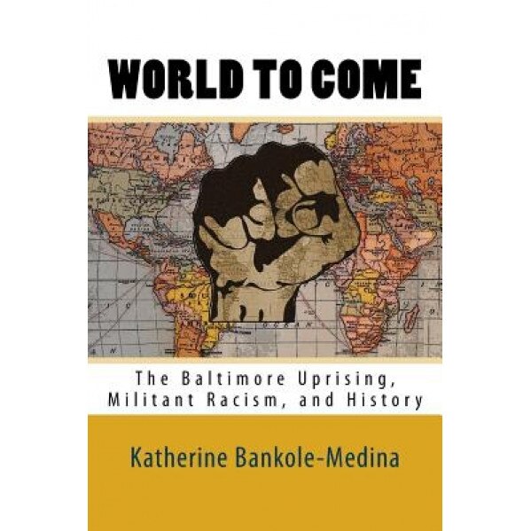 World to Come: The Baltimore Uprising, Militant Racism, and History, Katherine Bankole-Medina Ph. D. (Author)