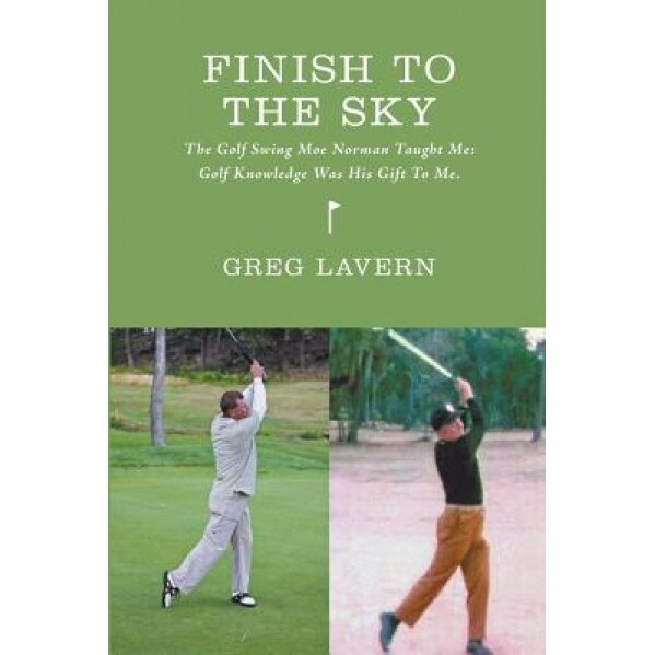 Finish to the Sky: The Golf Swing Moe Norman Taught Me: Golf Knowledge Was His Gift to Me, Greg M. Lavern (Author)