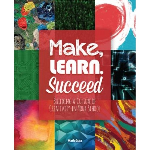 Make, Learn, Succeed: Building a Culture of Creativity in Your School, Mark Gura (Author)