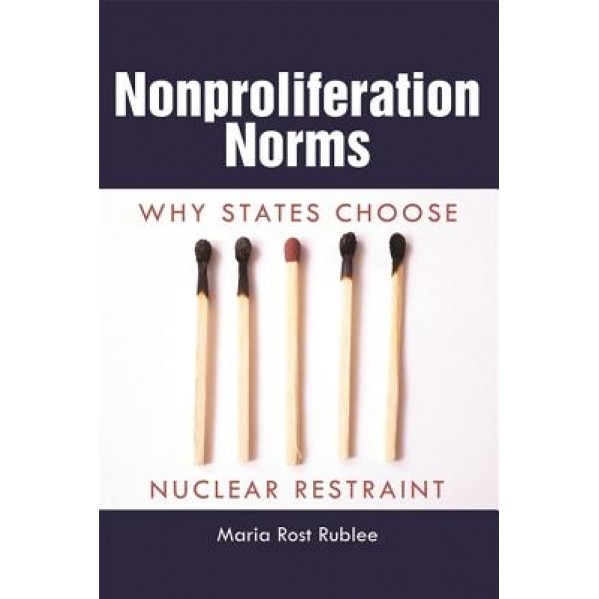 Nonproliferation Norms: Why States Choose Nuclear Restraint, Maria Rost Rublee (Author)