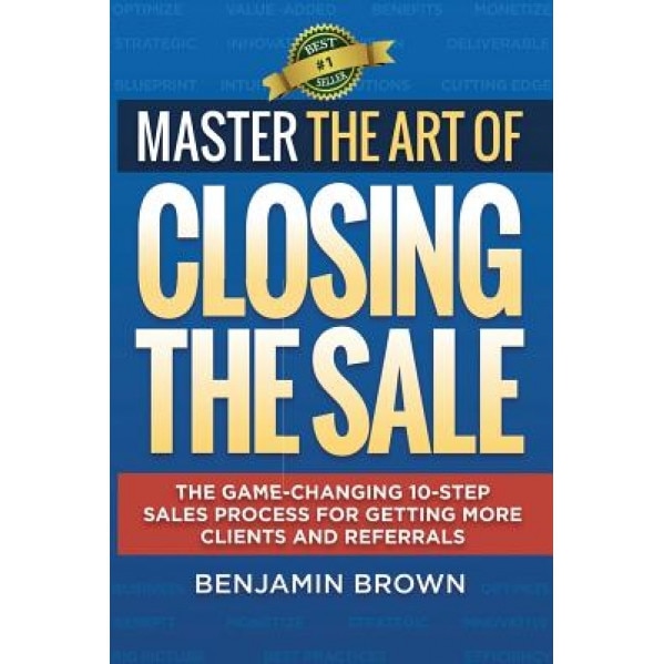 Master the Art of Closing the Sale: The Game-Changing 10-Step Sales Process for Getting More Clients and Referrals - Benjamin Brown (Author)