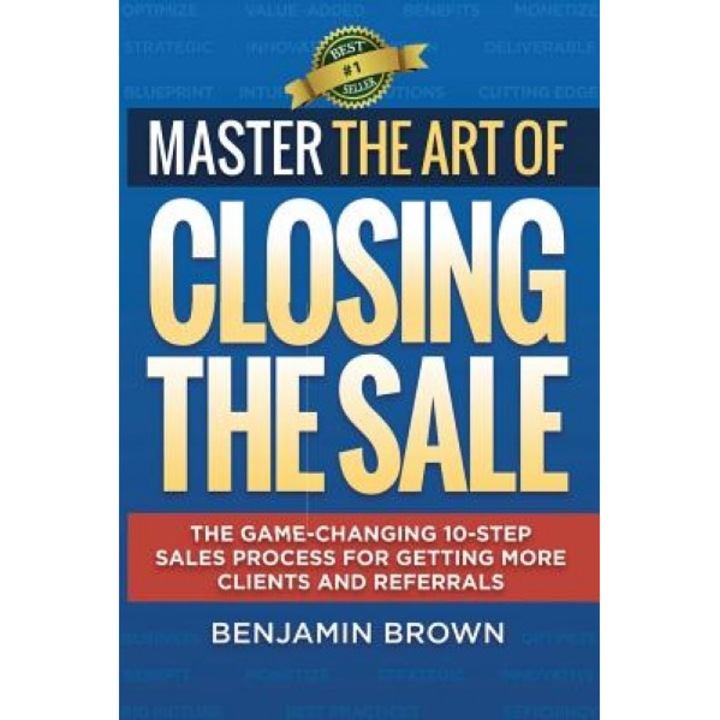 Master the Art of Closing the Sale: The Game-Changing 10-Step Sales Process for Getting More Clients and Referrals - Benjamin Brown (Author)