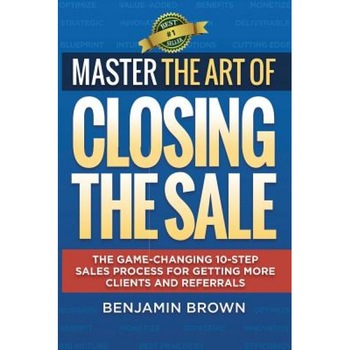 Master the Art of Closing the Sale: The Game-Changing 10-Step Sales Process for Getting More Clients and Referrals - Benjamin Brown (Author) Master the Art of Closing the Sale: The Game-Changing 10-Step Sales Process for Getting More Clients and Referrals - Benjamin Brown (Author)
