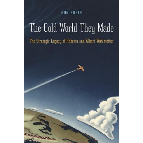 The Cold World They Made: The Strategic Legacy of Roberta and Albert Wohlstetter, Ron Theodore Robin (Author)