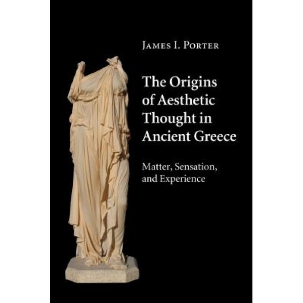 The Origins of Aesthetic Thought in Ancient Greece: Matter, Sensation, and Experience, James I. Porter (Author)