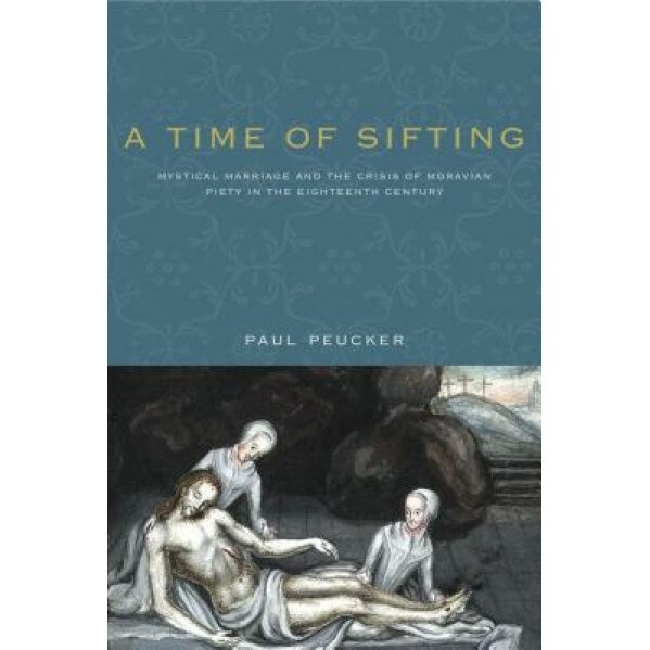A Time of Sifting: Mystical Marriage and the Crisis of Moravian Piety in the Eighteenth Century, Paul Peucker (Author)