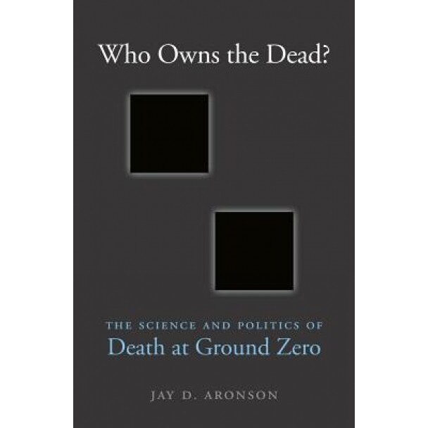 Who Owns the Dead?: The Science and Politics of Death at Ground Zero, Jay D. Aronson (Author)