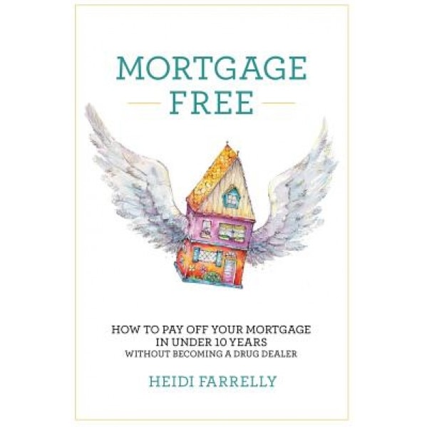 Mortgage Free: How to Pay Off Your Mortgage in Under 10 Years -Without Becoming a Drug Dealer - Heidi Farrelly (Author)