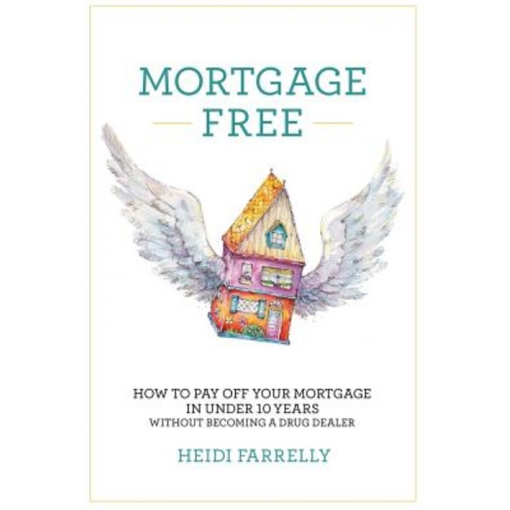 Mortgage Free: How to Pay Off Your Mortgage in Under 10 Years -Without Becoming a Drug Dealer - Heidi Farrelly (Author)