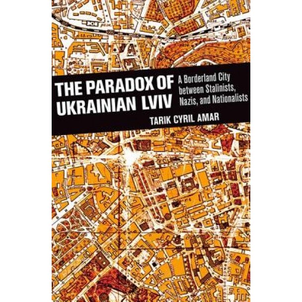 The Paradox of Ukrainian LVIV: A Borderland City Between Stalinists, Nazis, and Nationalists, Tarik Cyril Amar (Author)