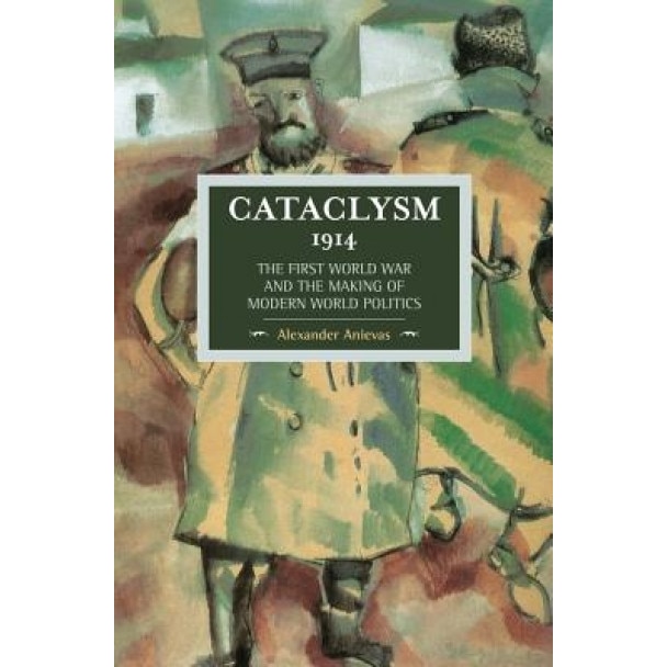 Cataclysm 1914: The First World War and the Making of Modern World Politics, Alexander Anievas (Editor)