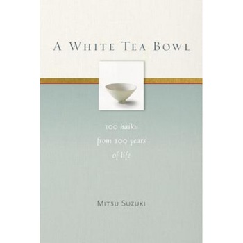 A White Tea Bowl: 100 Haiku from 100 Years of Life, Mitsu Suzuki (Author) A White Tea Bowl: 100 Haiku from 100 Years of Life, Mitsu Suzuki (Author)