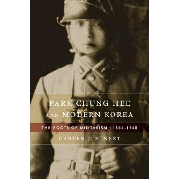 Park Chung Hee and Modern Korea: The Roots of Militarism, 1866-1945, Carter J. Eckert (Author)