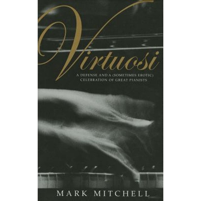 Virtuosi: A Defense and a (Sometimes Erotic) Celebration of Great Pianists, Mark Mitchell (Author)