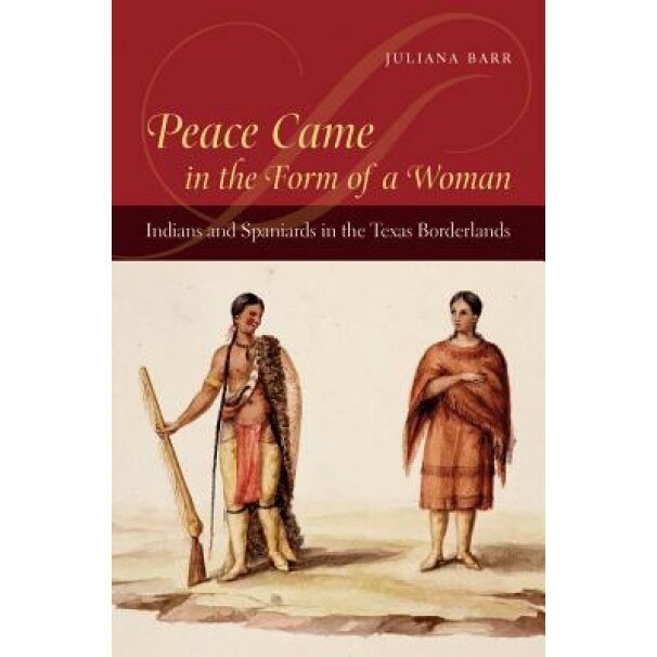 Peace Came in the Form of a Woman: Indians and Spaniards in the Texas Borderlands, Juliana Barr (Author)