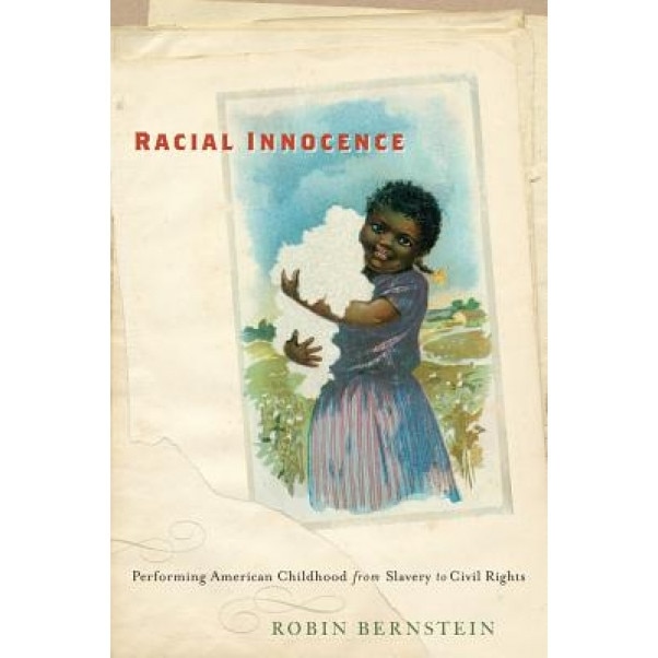 Racial Innocence: Performing American Childhood from Slavery to Civil Rights, Robin Bernstein (Author)