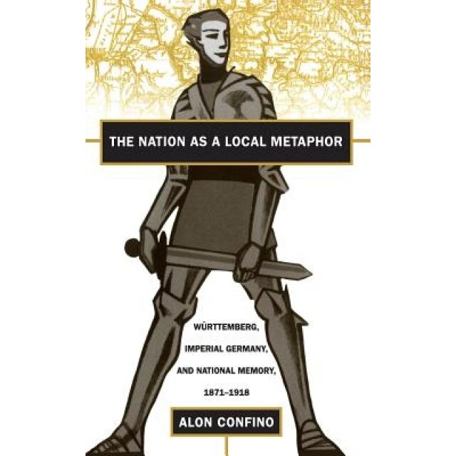 Nation as a Local Metaphor: Wurttemberg, Imperial Germany, and National Memory, 1871-1918, Alon Confino (Author)