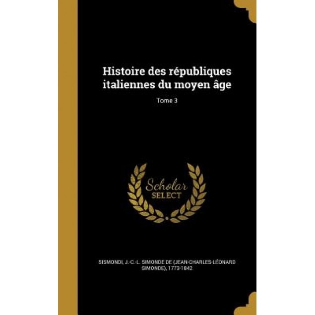 Histoire Des Republiques Italiennes Du Moyen Age; Tome 3, J. -C -L Simonde De (Jean-Char Sismondi (Created by)