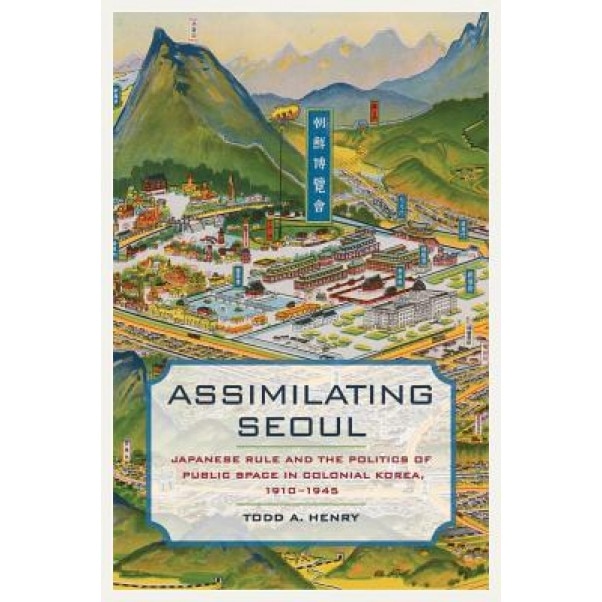 Assimilating Seoul: Japanese Rule and the Politics of Public Space in Colonial Korea, 1910-1945, Todd A. Henry (Author)