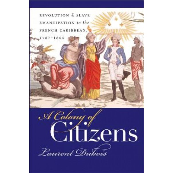 A Colony of Citizens: Revolution and Slave Emancipation in the French Caribbean, 1787-1804, Laurent DuBois (Author)