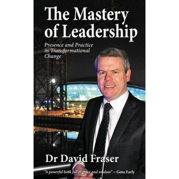 The Mastery of Leadership: Presence and Practice in Transformational Change - Dr David Fraser (Author) The Mastery of Leadership: Presence and Practice in Transformational Change - Dr David Fraser (Author)