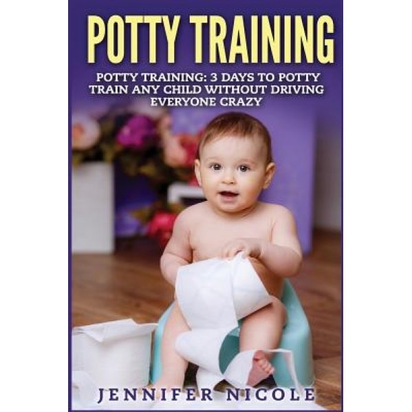 Potty Training: 3 Days to Potty Train Any Child Without Driving Everyone Crazy, Jennifer Nicole (Author)