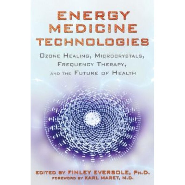 Energy Medicine Technologies: Ozone Healing, Microcrystals, Frequency Therapy, and the Future of Health - Finley Eversole (Editor)