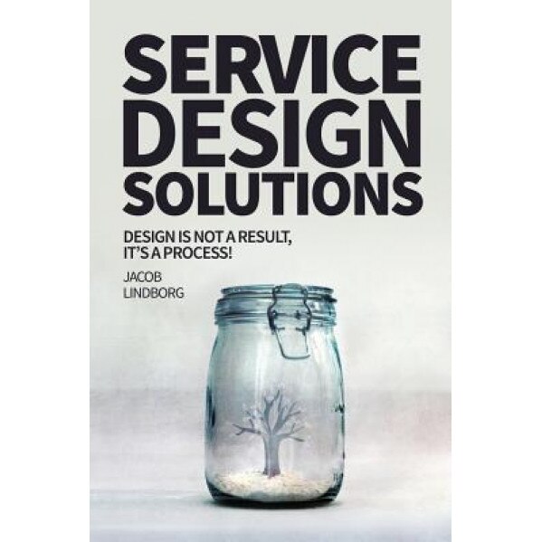 Service Design Solutions: Design Is Not a Result, It's a Process! - Jacob Lindborg (Author)
