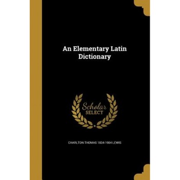 An Elementary Latin Dictionary, Charlton Thomas 1834-1904 Lewis (Author) An Elementary Latin Dictionary, Charlton Thomas 1834-1904 Lewis (Author)