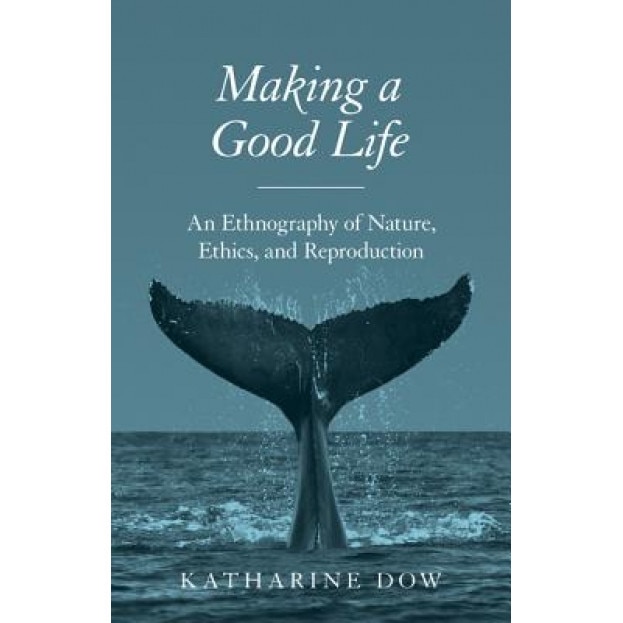 Making a Good Life: An Ethnography of Nature, Ethics, and Reproduction, Katharine Dow (Author)