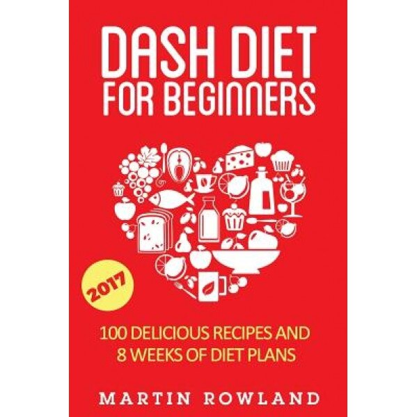 Dash Diet for Beginners: 40 Delicious Recipes and 8 Weeks of Diet Plans, Martin Rowland (Author)
