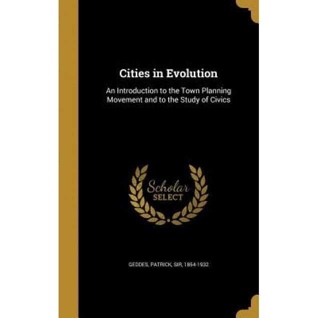 Cities in Evolution: An Introduction to the Town Planning Movement and to the Study of Civics, Patrick Sir, 1854-1932 Geddes (Created by)