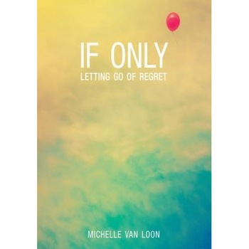 If Only: Letting Go of Regret, Michelle Van Loon (Author) If Only: Letting Go of Regret, Michelle Van Loon (Author)