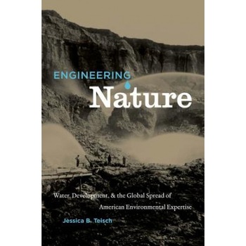 Engineering Nature: Water, Development, & the Global Spread of American Environmental Expertise, Jessica B. Teisch (Author) Engineering Nature: Water, Development, & the Global Spread of American Environmental Expertise, Jessica B. Teisch (Author)
