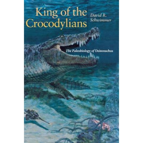 King of the Crocodylians: The Paleobiology of Deinosuchus, David R. Schwimmer (Author)