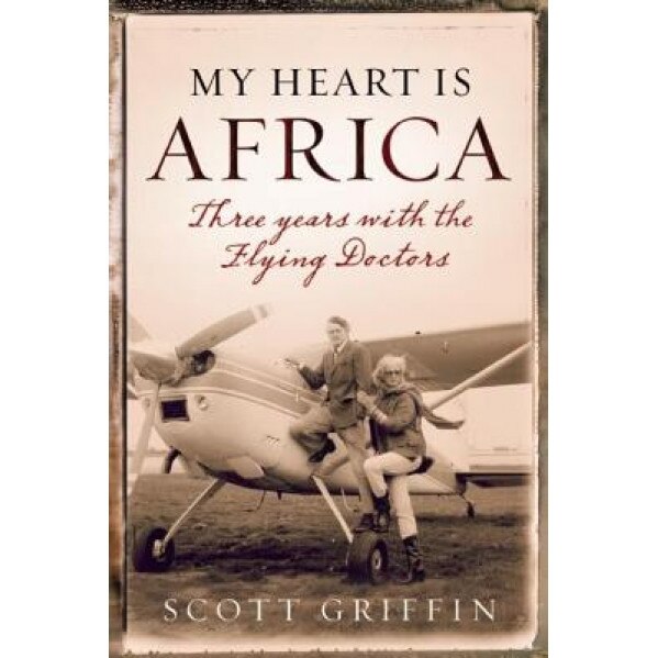 My Heart Is Africa: Three Years with the Flying Doctors, Scott Griffin (Author)